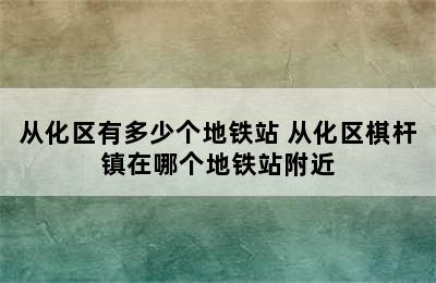 从化区有多少个地铁站 从化区棋杆镇在哪个地铁站附近